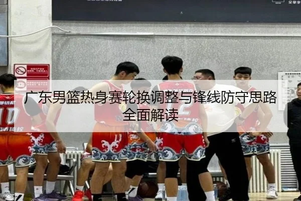 广东男篮热身赛轮换调整与锋线防守思路全面解读