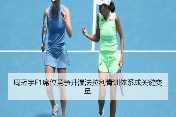 周冠宇F1席位竞争升温法拉利青训体系成关键变量